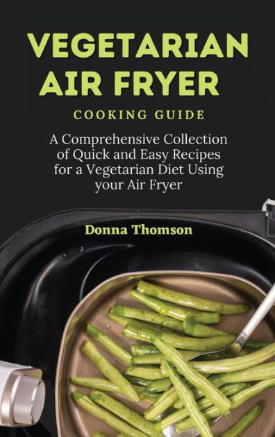 Vegetarian Air Fryer Cooking Guide: A Comprehensive Collection of Quick