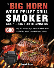 Title: The BIG HORN Wood Pellet Grill And Smoker Cookbook For Beginners: 600 Easy and Tasty BBQ Recipes to Master Your BIG HORN Wood Pellet Grill And Smoker, Author: Joseph Kahn
