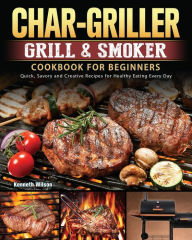 Title: Char-Griller Grill & Smoker Cookbook For Beginners: Quick, Savory and Creative Recipes for Healthy Eating Every Day, Author: Kenneth Wilson