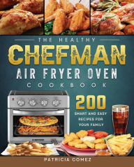 Title: The Healthy Chefman Air Fryer Oven Cookbook: 200 Smart and Easy Recipes for Your Family, Author: Patricia Gomez
