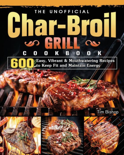 The Unofficial CharBroil Grill Cookbook 600 Easy, Vibrant