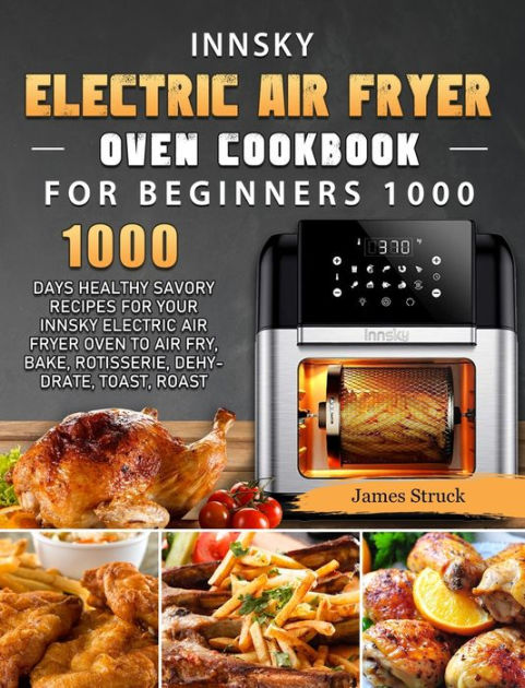 Innsky Electric Air Fryer Oven Cookbook for Beginners 1000: 1000 Days  Healthy Savory Recipes for Your Innsky Electric Air Fryer Oven to Air Fry,  Bake, Rotisserie, Dehydrate, Toast, Roast by James Struck