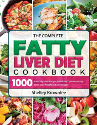 Title: The Complete Fatty Liver Diet Cookbook: 1000 Day Fatty Liver Recipes And Guide To Reverse Fatty Liver, Lose Weight And Live Longer, Author: Shelley Brownlee