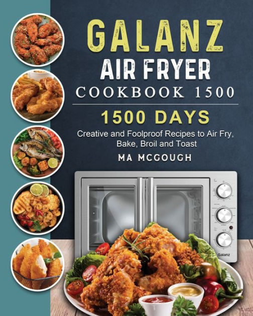 Galanz Air Fryer Oven Cookbook 1500: 1500 Days Creative and Foolproof Recipes to Air Fry, Bake, Broil and Toast [Book]