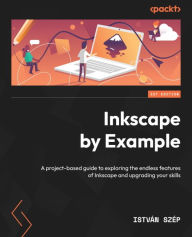 Title: Inkscape by Example: A project-based guide to exploring the endless features of Inkscape and upgrading your skills, Author: Istvan Szep