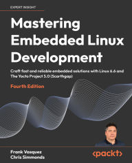 Title: Mastering Embedded Linux Development - Fourth Edition: Craft fast and reliable embedded solutions with Linux 6.6 and The Yocto Project 5.0 (Scarthgap), Author: Frank Vasquez