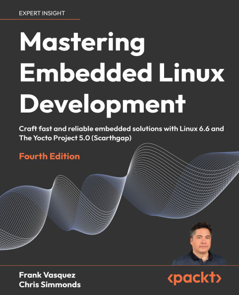 Mastering Embedded Linux Development - Fourth Edition: Craft fast and reliable embedded solutions with Linux 6.6 and The Yocto Project 5.0 (Scarthgap)