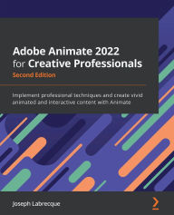 Title: Adobe Animate 2022 for Creative Professionals - Second Edition: Implement professional techniques and create vivid animated and interactive content with Animate, Author: Joseph Labrecque
