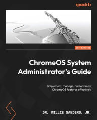 Title: ChromeOS System Administrator's Guide: Implement, manage, and optimize ChromeOS features effectively, Author: Dr. Willie Sanders