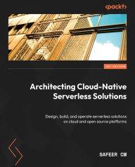 Title: Architecting Cloud-Native Serverless Solutions: Design, build, and operate serverless solutions on cloud and open source platforms, Author: Safeer CM