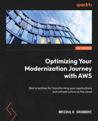 Title: Optimizing Your Modernization Journey with AWS: Best practices for transforming your applications and infrastructure on the cloud, Author: Mridula Grandhi