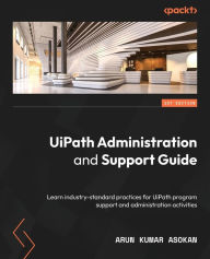 Title: UiPath Administration and Support Guide: Learn industry-standard practices for UiPath program support and administration activities, Author: Arun Kumar Asokan