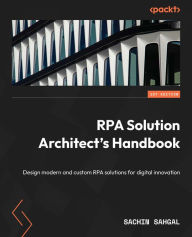 Title: RPA Solution Architect's Handbook: Design modern and custom RPA solutions for digital innovation, Author: Sachin Sahgal