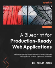 Title: A Blueprint for Production-Ready Web Applications: Leverage industry best practices to create complete web apps with Python, TypeScript, and AWS, Author: Philip Jones