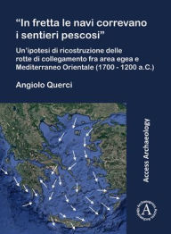 Title: In fretta le navi correvano i sentieri pescosi': Un'ipotesi di ricostruzione delle rotte di collegamento fra area egea e Mediterraneo Orientale (1700 - 1200 a.C.), Author: Angiolo Querci