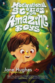 Title: Motivational Stories for Amazing Boys: Begin Your Journey Into a World Full of Fantasy and Inspiration with Short Tales About Courage, Friendship and Self-Confidence, Author: Jane Hughes