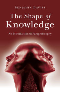 Title: The Shape of Knowledge: An Introduction to Paraphilosophy, Author: Benjamin Davies