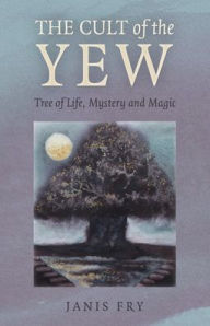 Title: The Cult of the Yew: Tree of Life, Mystery and Magic, Author: Janis Fry