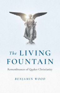 Title: The Living Fountain: Remembrances of Quaker Christianity, Author: Benjamin Wood