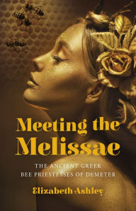 Title: Meeting the Melissae: The Ancient Greek Bee Priestesses of Demeter, Author: Elizabeth Ashley