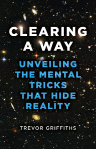 Title: Clearing a Way: Unveiling the Mental Tricks That Hide Reality, Author: Trevor Griffiths