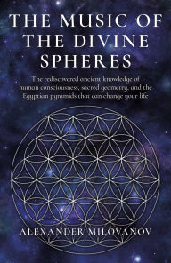 Title: The Music of the Divine Spheres: The rediscovered ancient knowledge of human consciousness, sacred geometry, and the Egyptian pyramids that can change your life, Author: Alexander Milovanov