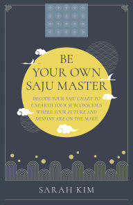 Title: Be Your Own Saju Master: Decode Your Saju Chart To Unearth Your Subconscious Where Your Future And Destiny Are On The Make, Author: Sarah Kim