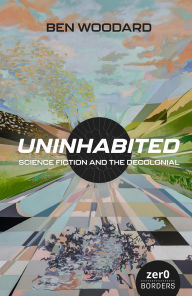 Title: Uninhabited: Science Fiction and the Decolonial, Author: Ben Woodard