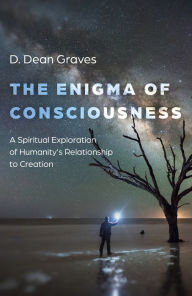 Title: Enigma of Consciousness: A Spiritual Exploration of Humanity's Relationship to Creation, Author: D. Dean Graves