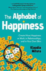 Title: The Alphabet of Happiness: Create More Happiness at Work, in Relationships, and in Your Own Skin, Author: Klaudia Mitura