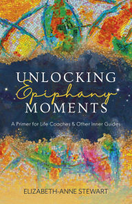 Title: Unlocking Epiphany Moments: A Primer for Life Coaches and Other Inner Guides, Author: ElizabethAnne Stewart
