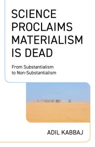 Title: Science Proclaims Materialism Is Dead: From Substantialism to Non-Substantialism, Author: Adil Kabbaj