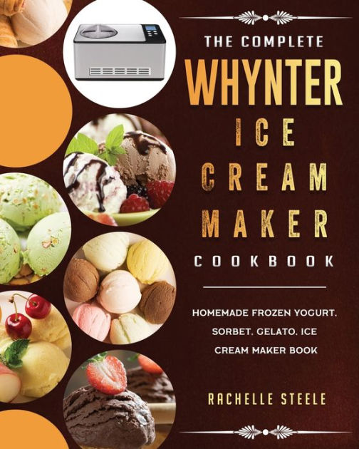 The Complete Whynter Ice Cream Maker Cookbook Homemade Frozen Yogurt