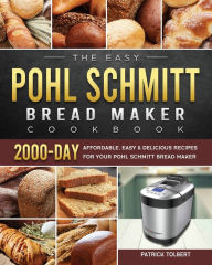Title: The Easy Pohl Schmitt Bread Maker Cookbook: 2000-Day Affordable, Easy & Delicious Recipes for your Pohl Schmitt Bread Maker, Author: Patrick Tolbert