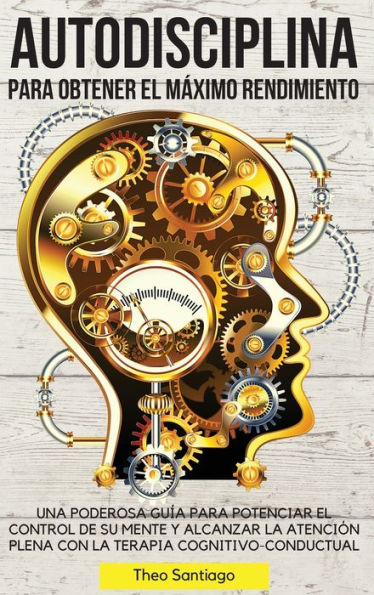 Autodisciplina Para Obtener El MÃ¯Â¿Â½ximo Rendimiento: Una Poderosa GuÃ¯Â¿Â½a Para Potenciar El Control de Su Mente Y Alcanzar La AtenciÃ¯Â¿Â½n Plena Con La Terapia Cognitivo-Conductual.