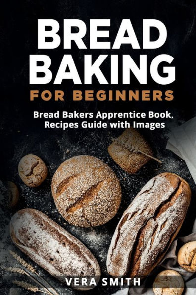Bread Baking for Beginners: Bread Bakers Apprentice Book, Recipes Guide with Images
