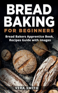 Title: Bread Baking for Beginners: Bread Bakers Apprentice Book, Recipes Guide with Images, Author: Vera Smith