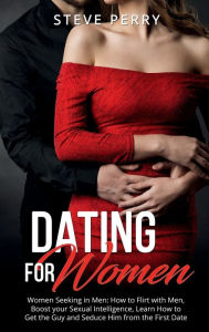 Title: Women Seeking in Men: How to Flirt with Men, Boost your Sexual Intelligence, Learn How to Get the Guy and Seduce Him from the First Date, Author: Steve Perry
