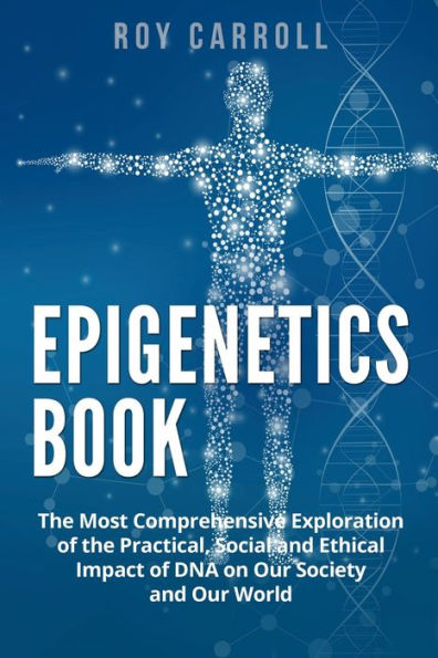 Epigenetics Book: The Most Comprehensive Exploration of the Practical, Social and Ethical Impact of DNA on Our Society and Our World