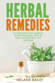 Title: Herbal Remedies: A Comprehensive Guide to Herbal Remedies Used as Natural Antibiotics and Antivirals, Author: Melanie Bailey