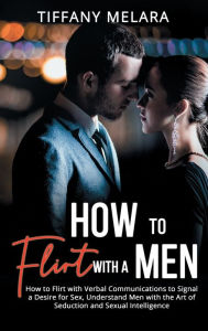 Title: How to Flirt with a Men: How to Flirt with Verbal Communications to Signal a Desire for Sex, Understand Men with the Art of Seduction and Sexual, Author: Tiffany Melara