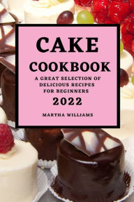 Title: CAKE COOKBOOK 2022: A GREAT SELECTION OF DELICIOUS RECIPES FOR BEGINNERS, Author: MARTHA WILLIAMS
