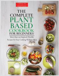 Title: The Complete Plant Based Cookbook for Beginners: More than 100 Inspired, Flexible Recipes for Easy Cooking Without Meat, Author: Angela Taylor
