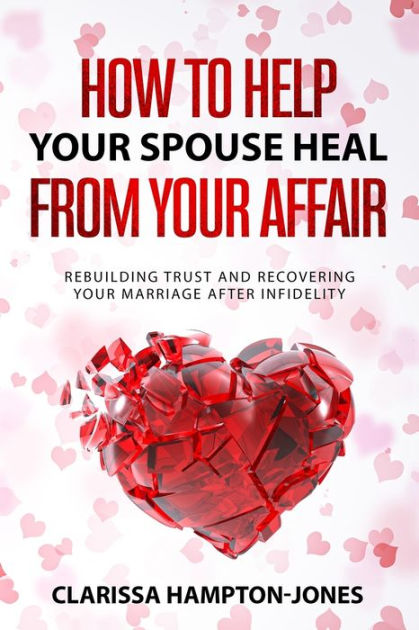 How To Help Your Spouse Heal From Your Affair: Rebuilding Trust And ...