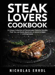 Title: Steak Lovers Cookbook: A Unique Collection of Homemade Flavorful Recipes That You can Easily Replicate at Home to Make Unforgettable Meals, Author: Nicholas Errol