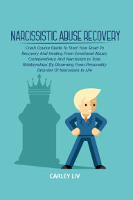 Title: Narcissistic Abuse Recovery: Crash Course Guide To Start Your Road To Recovery And Healing From Emotional Abuse, Codependency And Narcissism In Toxic Relationships By Disarming From Personality Disorder Of Narcissism In Life, Author: Carley Liv