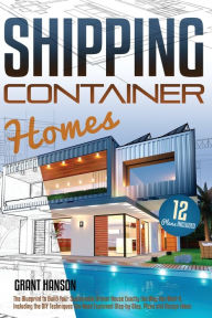 Title: Shipping Container Homes: The Ultimate Guide on How to Build Your DIY Shipping Container Home Exactly the Way You Want It. Including the Building Techniques You Need Explained Step-By-Step, Plans, Design Ideas, and Tiny House Living Tips, Author: Grant Hanson