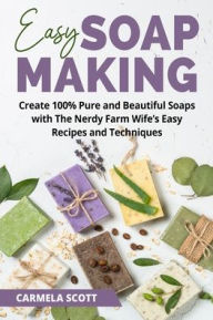 Title: Easy Soap Making: Create 100% Pure and Beautiful Soaps with The Nerdy Farm Wife's Easy Recipes and Techniques, Author: Carmela Scott