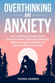 Title: Overthinking and Anxiety: How to Eliminate Anxiety, Create Productive Habits, Thinking & Meditation, Eliminate Negative Thoughts and Develop a Winning Mentality, Author: Thomas Johnson