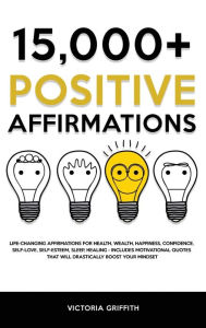 Title: 15.000+ Positive Affirmations: Life-Changing Affirmations for Health, Wealth, Happiness, Confidence, Self-Love, Self-Esteem, Sleep, Healing - Includes Motivational Quotes That Will Drastically Boost Your Mindset, Author: Victoria Griffith